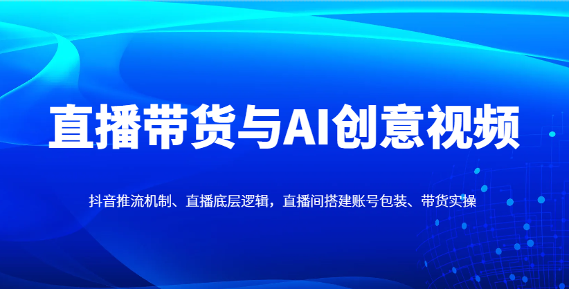 直播带货与AI创意视频，抖音推流机制、直播底层逻辑，直播间搭建账号包装、带货实操-梦影博客