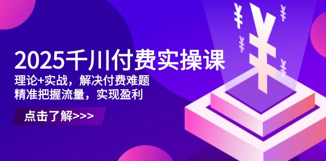2025千川付费实操课，理论+实战，解决付费难题，精准把握流量，实现盈利-梦影博客